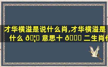 才华横溢是说什么肖,才华横溢是什么 🦆 意思十 🕊 二生肖代表哪个